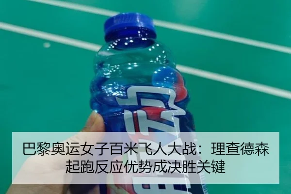 巴黎奥运女子百米飞人大战：理查德森起跑反应优势成决胜关键
