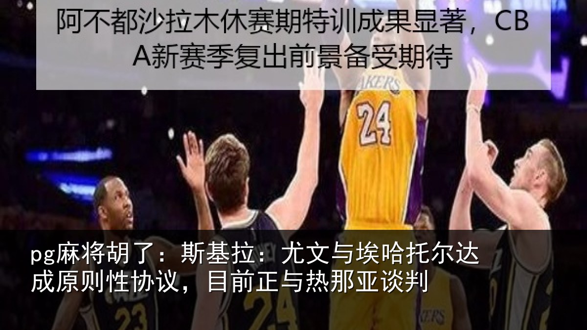pg麻将胡了：斯基拉：尤文相关情况则性相关情况亚谈判