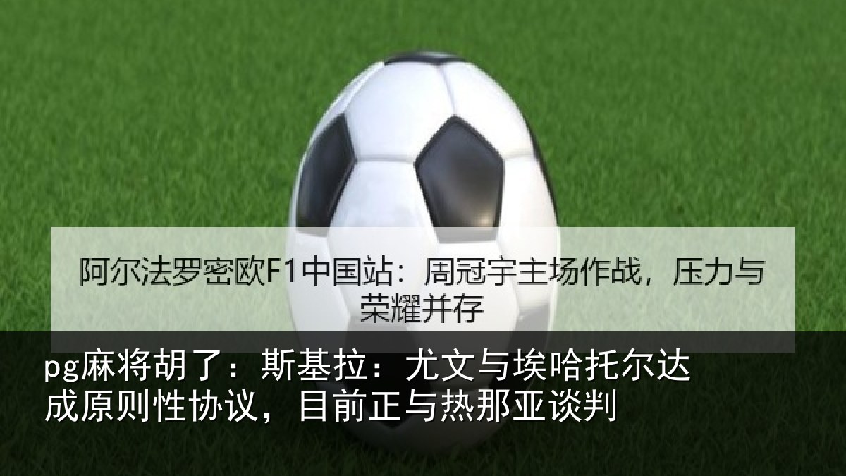 pg麻将胡了：斯基拉：尤文相关情况情况亚谈判