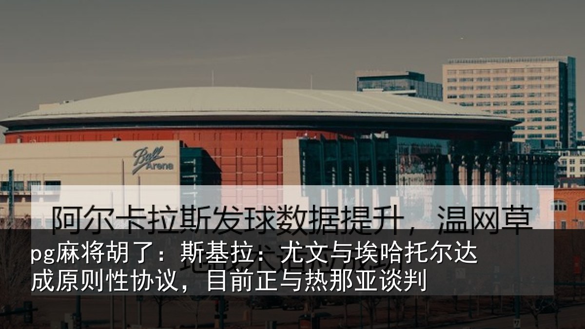 pg麻将胡了：斯基拉：尤文与埃哈托尔达成原则性协议，目前正与热那亚谈判