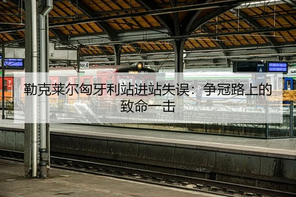 勒克莱尔匈牙利站进站失误：争冠路上的致命一击