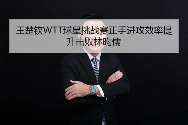 王楚钦WTT球星挑战赛正手进攻效率提升击败林昀儒