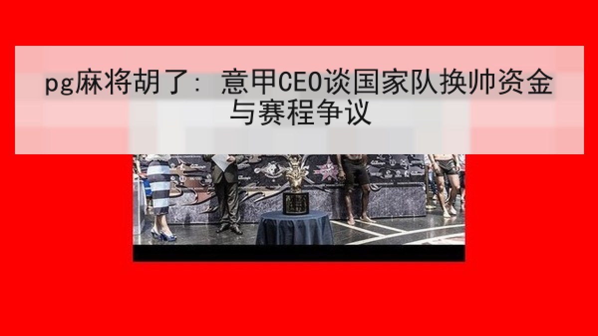 pg麻将胡了: 意甲CEO谈国家队换帅资金与赛程争议