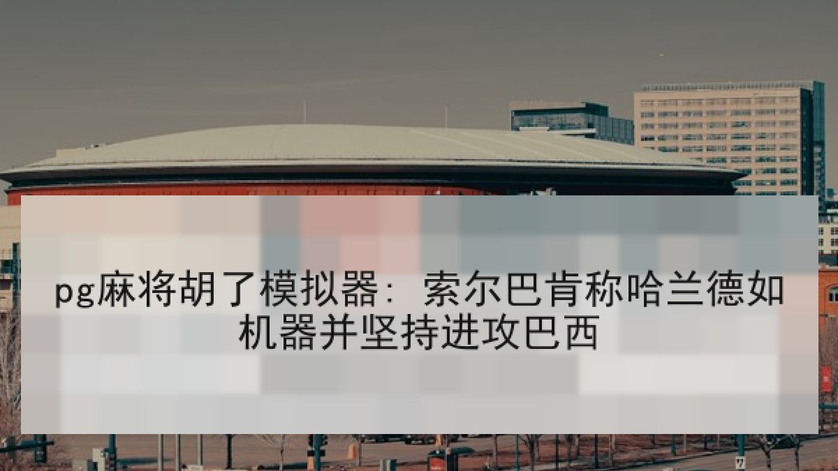 pg麻将胡了模拟器: 索尔巴肯称哈兰德如机器并坚持进攻巴西