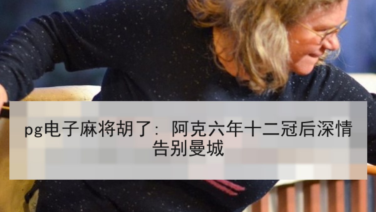 pg电子麻将胡了: 阿克六年十二冠后深情告别曼城