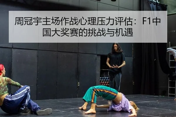 周冠宇主场作战心理压力评估：F1中国大奖赛的挑战与机遇