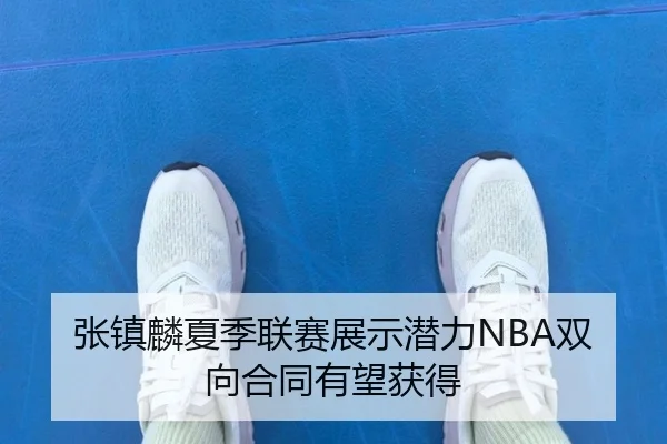 张镇麟夏季联赛展示潜力NBA双向合同有望获得