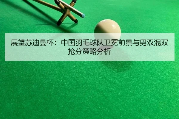 展望苏迪曼杯：中国羽毛球队卫冕前景与男双混双抢分策略分析