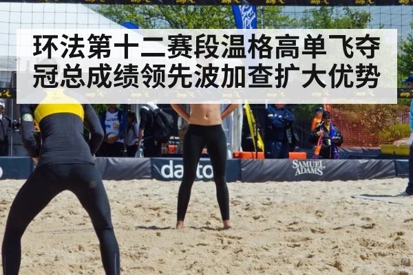 环法第十二赛段温格高单飞夺冠总成绩领先波加查扩大优势