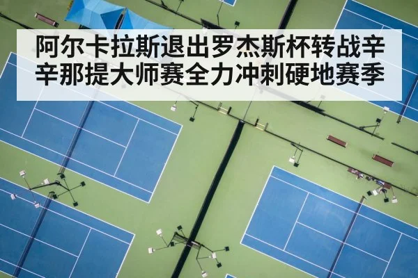 阿尔卡拉斯退出罗杰斯杯转战辛辛那提大师赛全力冲刺硬地赛季