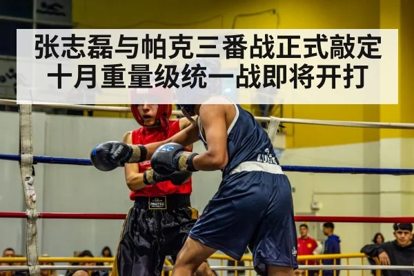 张志磊与帕克三番战正式敲定十月重量级统一战即将开打