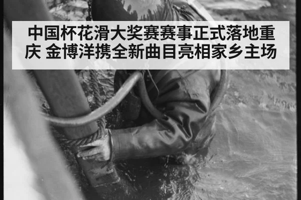 中国杯花滑大奖赛赛事正式落地重庆 金博洋携全新曲目亮相家乡主场