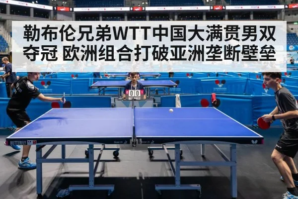 勒布伦兄弟WTT中国大满贯男双夺冠 欧洲组合打破亚洲垄断壁垒