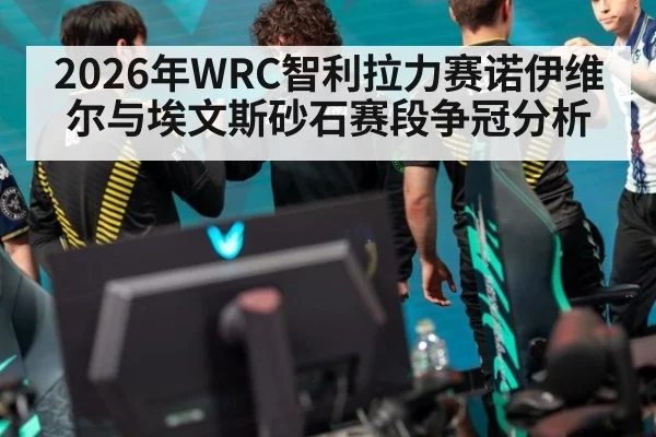 2026年WRC智利拉力赛诺伊维尔与埃文斯砂石赛段争冠分析